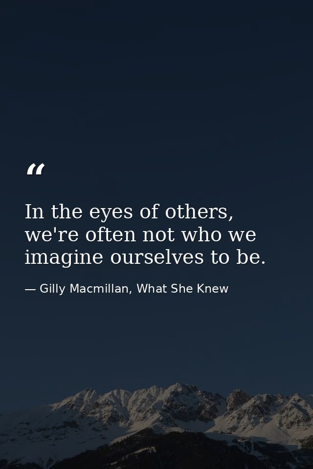 In the eyes of others, we're often not who we imagine ourselves to be. — Gilly Macmillan, What She Knew