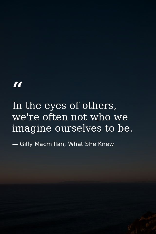 In the eyes of others, we're often not who we imagine ourselves to be. — Gilly Macmillan, What She Knew