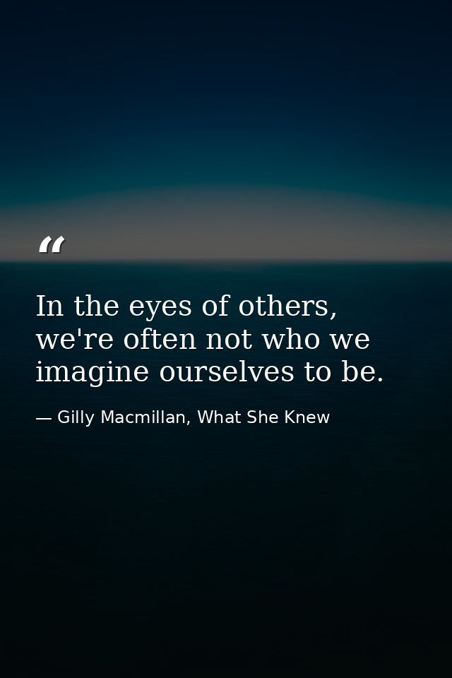 In the eyes of others, we're often not who we imagine ourselves to be. — Gilly Macmillan, What She Knew
