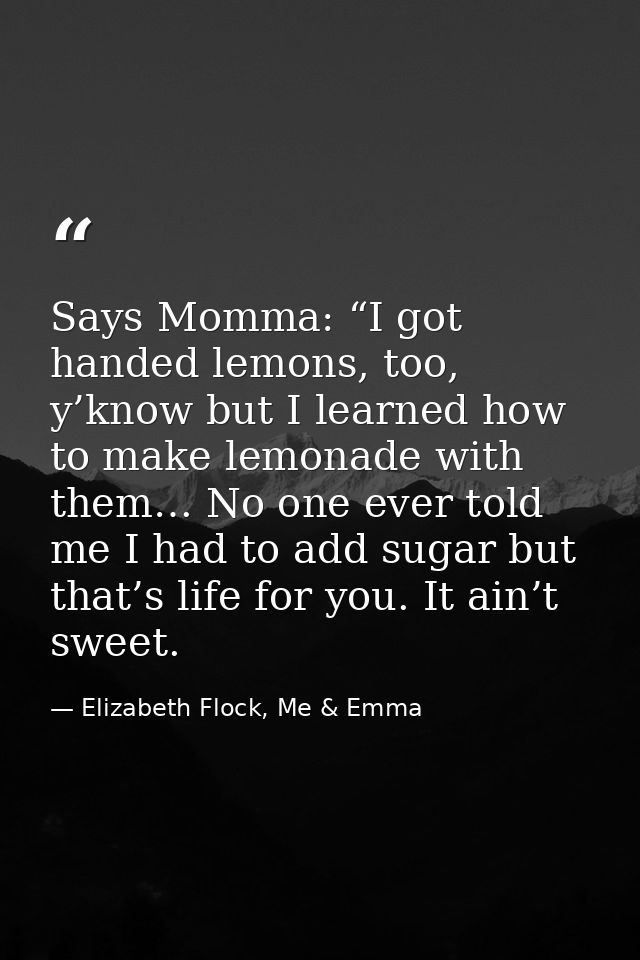 Says Momma: “I got handed lemons, too, y’know but I learned how to make lemonade with them… No one ever told me I had to — Elizabeth Flock, Me & Emma