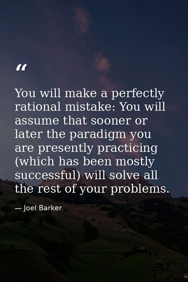 You will make a perfectly rational mistake: You will assume that sooner or later the paradigm you are presently practici — Joel Barker