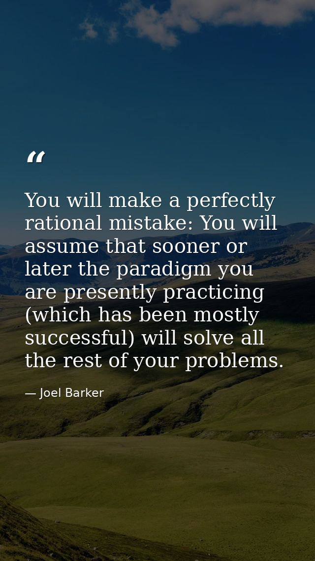 You will make a perfectly rational mistake: You will assume that sooner or later the paradigm you are presently practici — Joel Barker