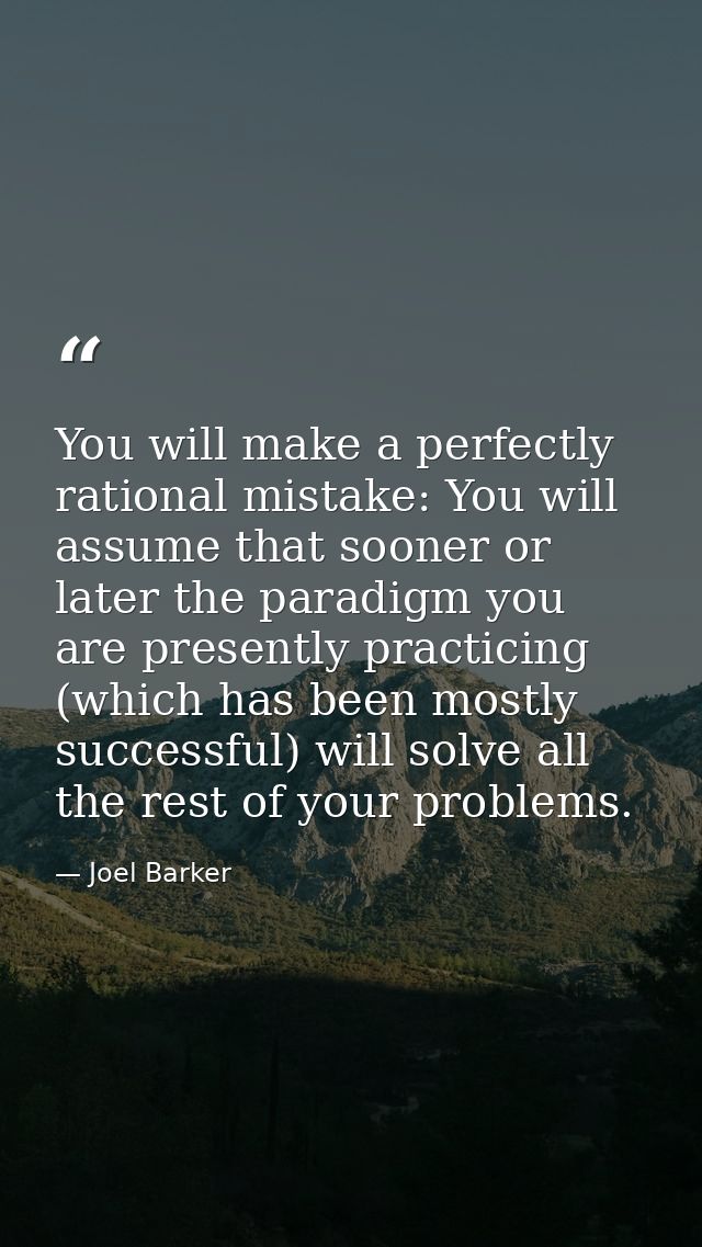 You will make a perfectly rational mistake: You will assume that sooner or later the paradigm you are presently practici — Joel Barker