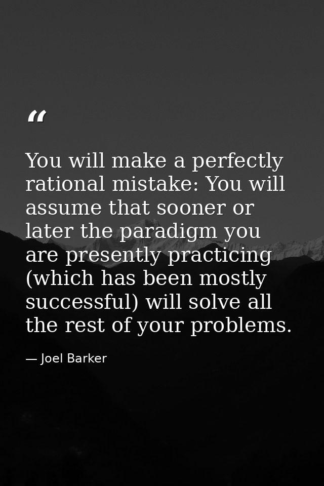 You will make a perfectly rational mistake: You will assume that sooner or later the paradigm you are presently practici — Joel Barker