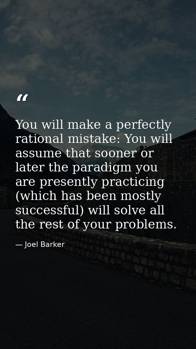 You will make a perfectly rational mistake: You will assume that sooner or later the paradigm you are presently practici — Joel Barker