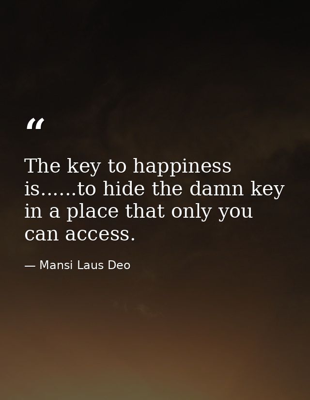 The key to happiness is......to hide the damn key in a place that only you can access. — Mansi Laus Deo