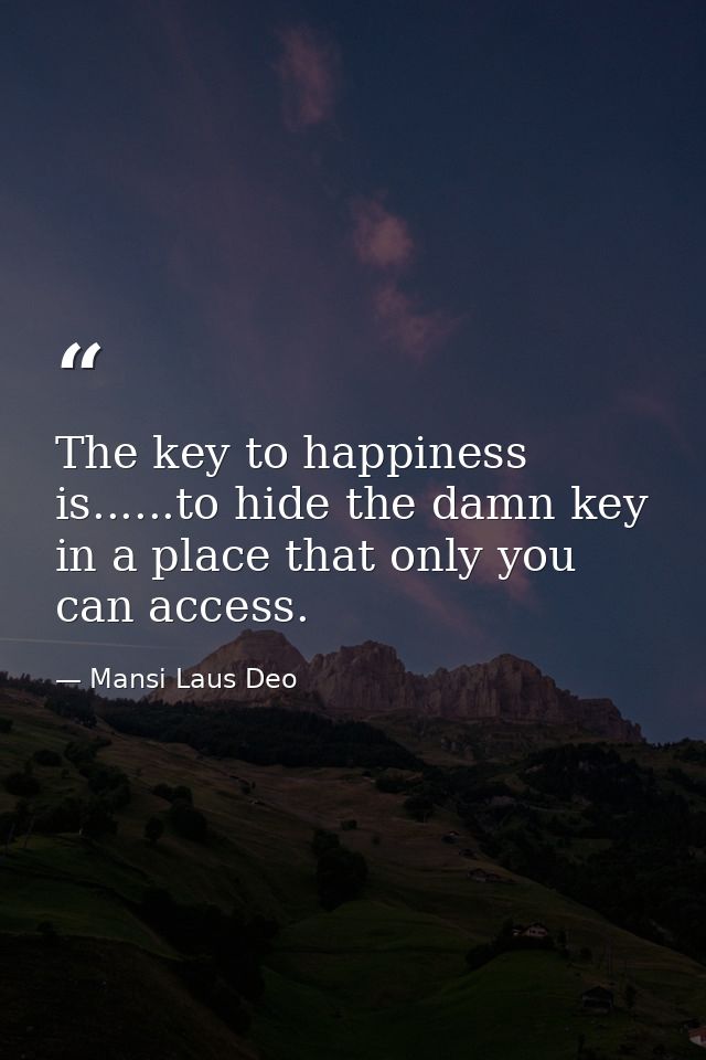 The key to happiness is......to hide the damn key in a place that only you can access. — Mansi Laus Deo