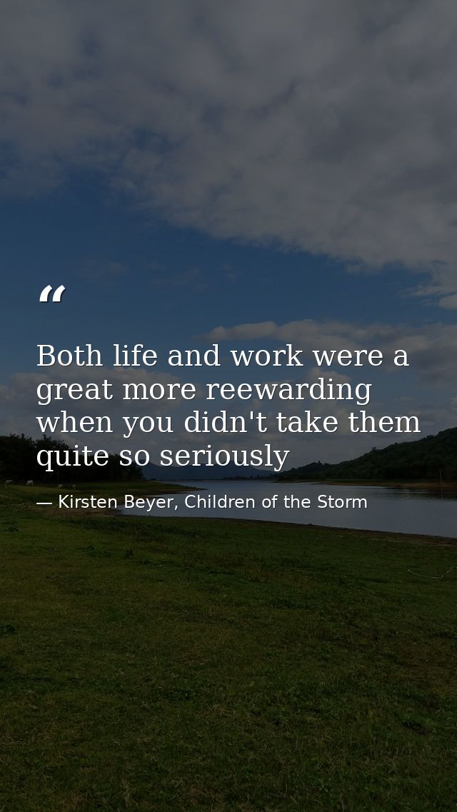 Both life and work were a great more reewarding when you didn't take them quite so seriously — Kirsten Beyer, Children of the Storm