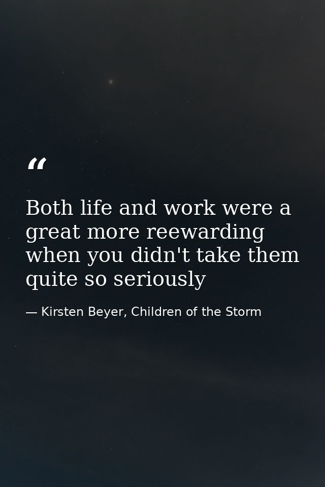 Both life and work were a great more reewarding when you didn't take them quite so seriously — Kirsten Beyer, Children of the Storm