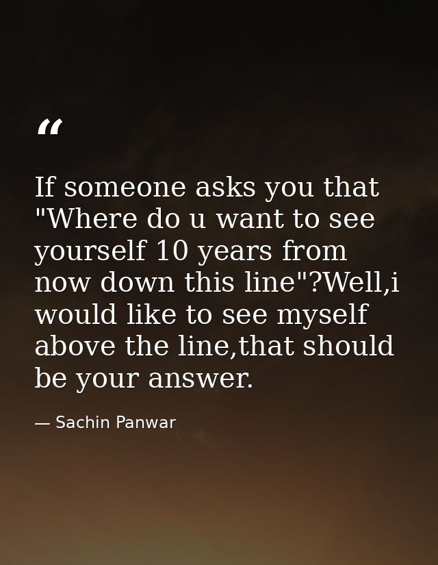 If someone asks you that "Where do u want to see yourself 10 years from now down this line"?Well,i would like to see mys — Sachin Panwar