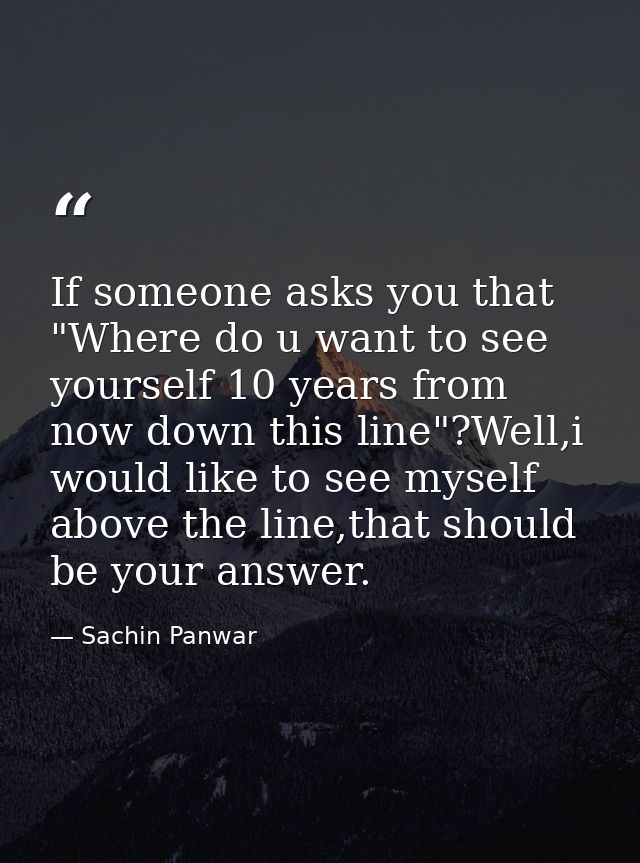 If someone asks you that "Where do u want to see yourself 10 years from now down this line"?Well,i would like to see mys — Sachin Panwar