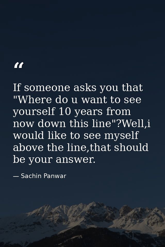 If someone asks you that "Where do u want to see yourself 10 years from now down this line"?Well,i would like to see mys — Sachin Panwar