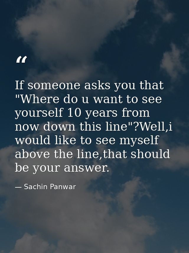 If someone asks you that "Where do u want to see yourself 10 years from now down this line"?Well,i would like to see mys — Sachin Panwar