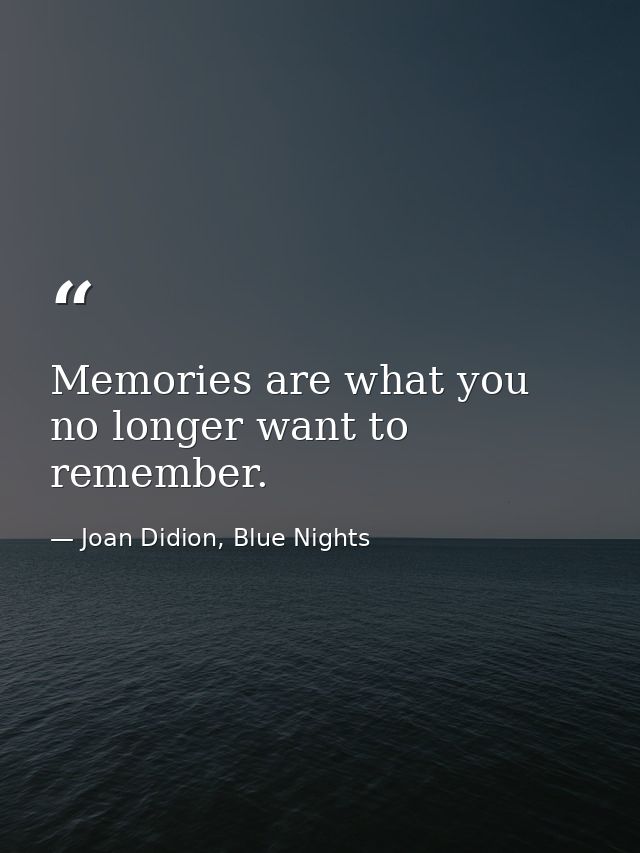 Memories are what you no longer want to remember. — Joan Didion, Blue Nights