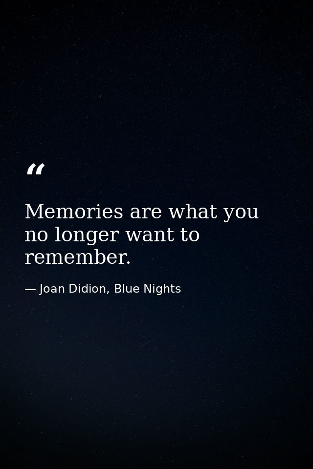 Memories are what you no longer want to remember. — Joan Didion, Blue Nights