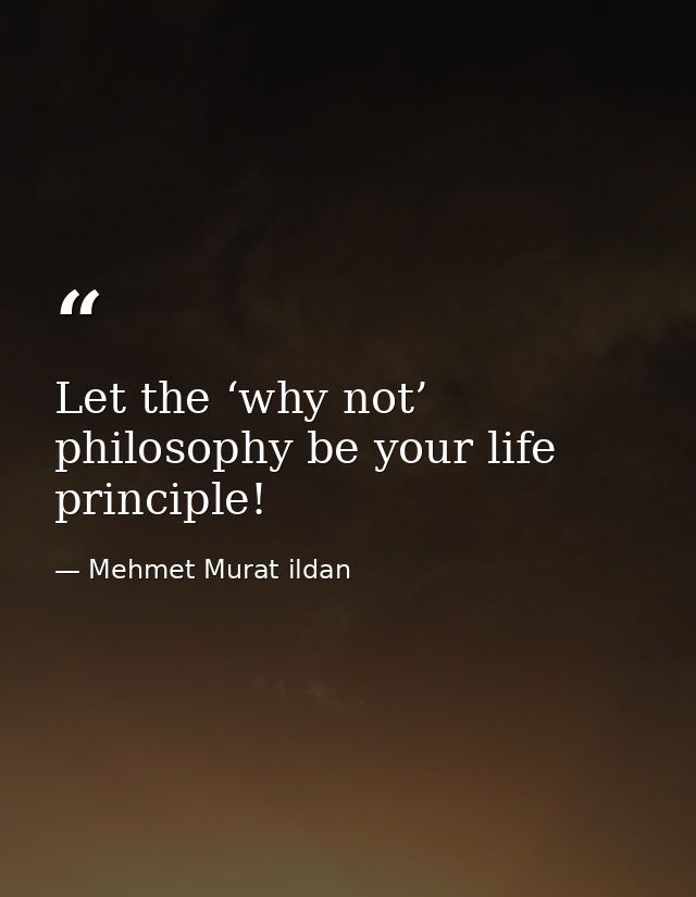 Let the ‘why not’ philosophy be your life principle! — Mehmet Murat ildan