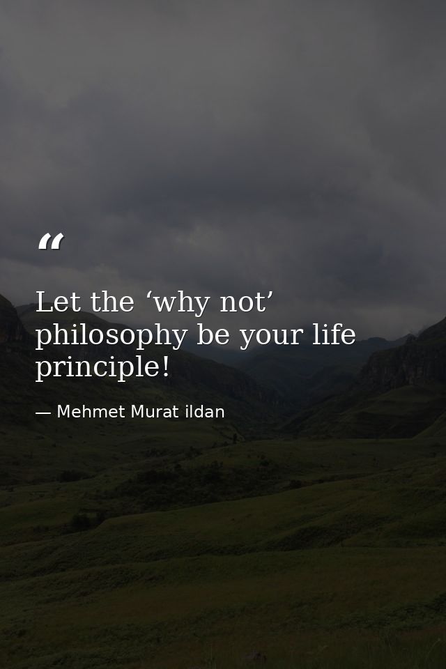 Let the ‘why not’ philosophy be your life principle! — Mehmet Murat ildan