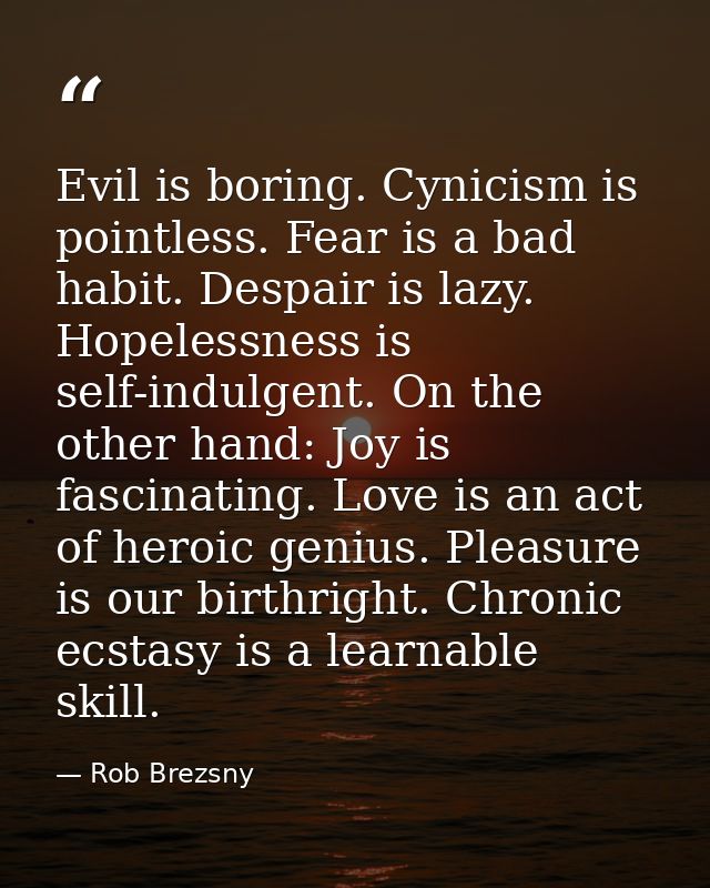 Evil is boring. Cynicism is pointless. Fear is a bad habit. Despair is lazy. Hopelessness is self-indulgent. On the othe — Rob Brezsny