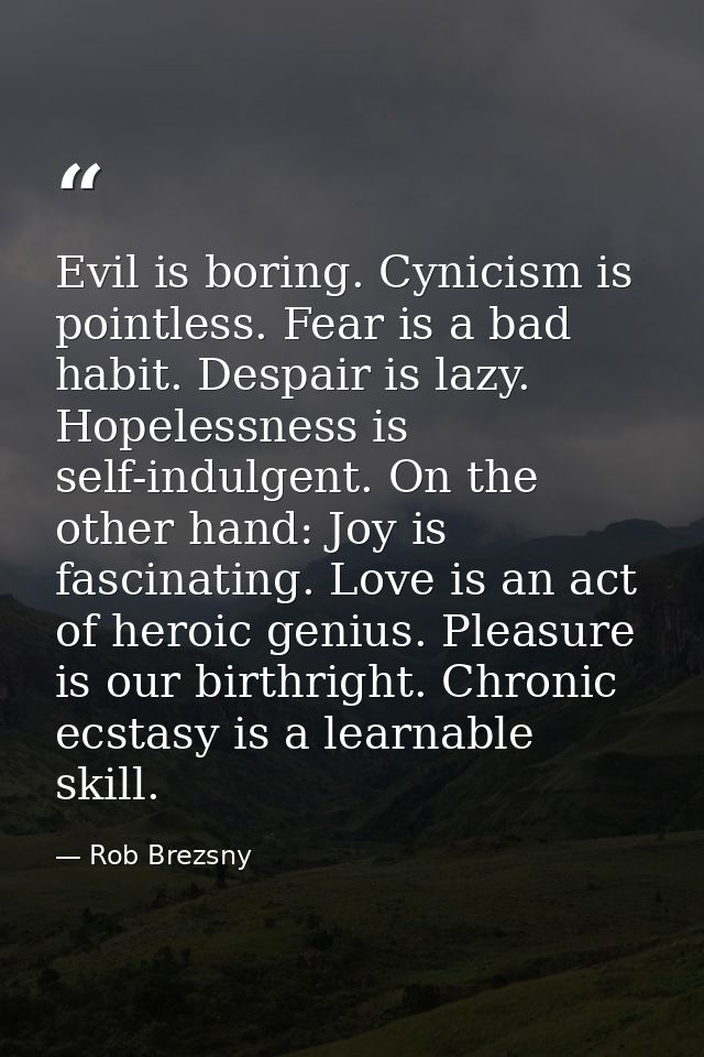 Evil is boring. Cynicism is pointless. Fear is a bad habit. Despair is lazy. Hopelessness is self-indulgent. On the othe — Rob Brezsny