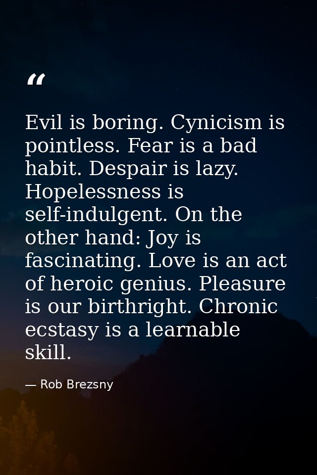 Evil is boring. Cynicism is pointless. Fear is a bad habit. Despair is lazy. Hopelessness is self-indulgent. On the othe — Rob Brezsny