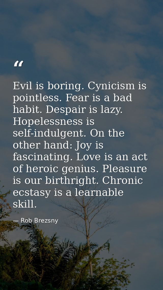 Evil is boring. Cynicism is pointless. Fear is a bad habit. Despair is lazy. Hopelessness is self-indulgent. On the othe — Rob Brezsny