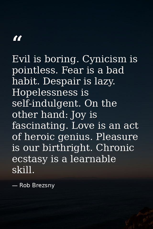 Evil is boring. Cynicism is pointless. Fear is a bad habit. Despair is lazy. Hopelessness is self-indulgent. On the othe — Rob Brezsny