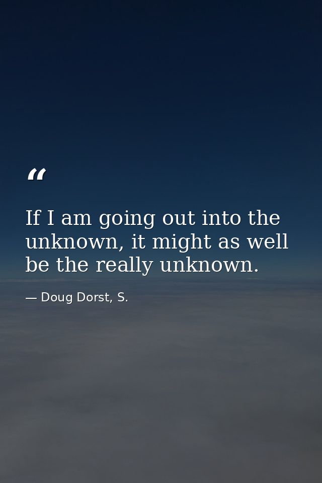 If I am going out into the unknown, it might as well be the really unknown. — Doug Dorst, S.