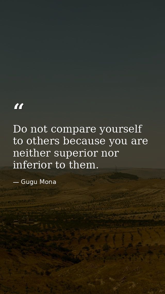 Do not compare yourself to others because you are neither superior nor inferior to them. — Gugu Mona