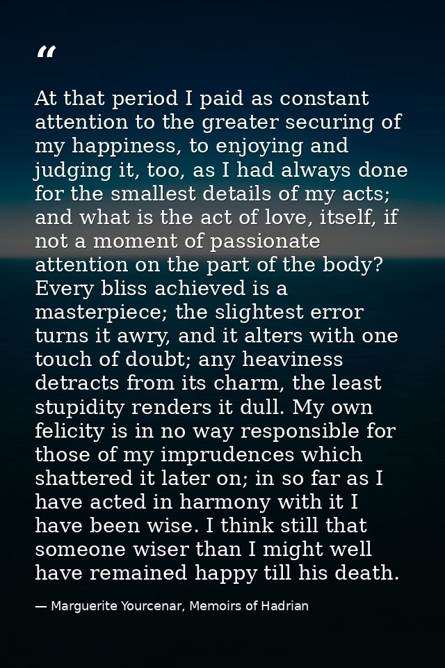 At that period I paid as constant attention to the greater securing of my happiness, to enjoying and judging it, too, as — Marguerite Yourcenar, Memoirs of Hadrian