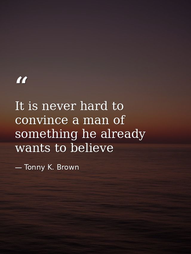 It is never hard to convince a man of something he already wants to believe — Tonny K. Brown
