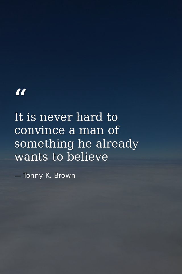 It is never hard to convince a man of something he already wants to believe — Tonny K. Brown