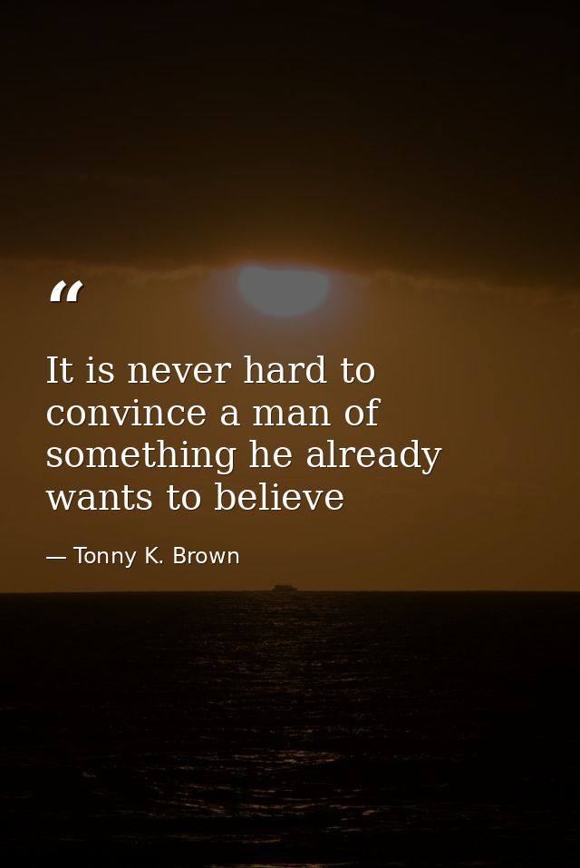 It is never hard to convince a man of something he already wants to believe — Tonny K. Brown