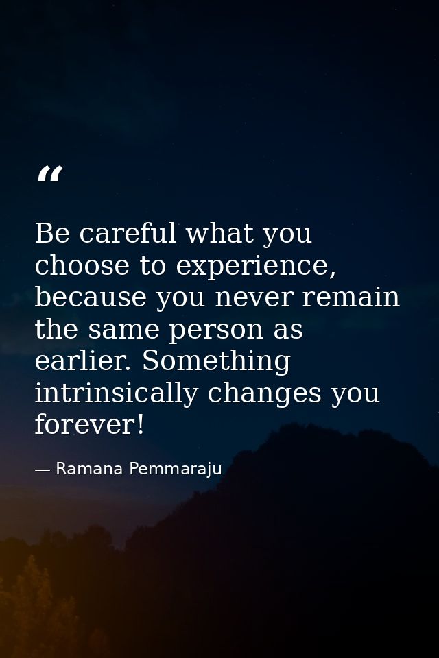 Be careful what you choose to experience, because you never remain the same person as earlier. Something intrinsically c — Ramana Pemmaraju