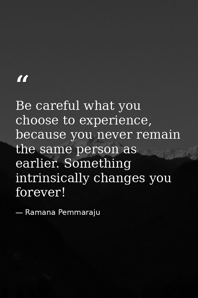 Be careful what you choose to experience, because you never remain the same person as earlier. Something intrinsically c — Ramana Pemmaraju