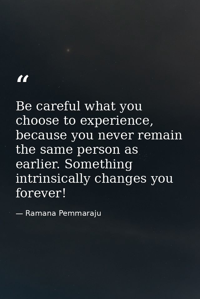 Be careful what you choose to experience, because you never remain the same person as earlier. Something intrinsically c — Ramana Pemmaraju