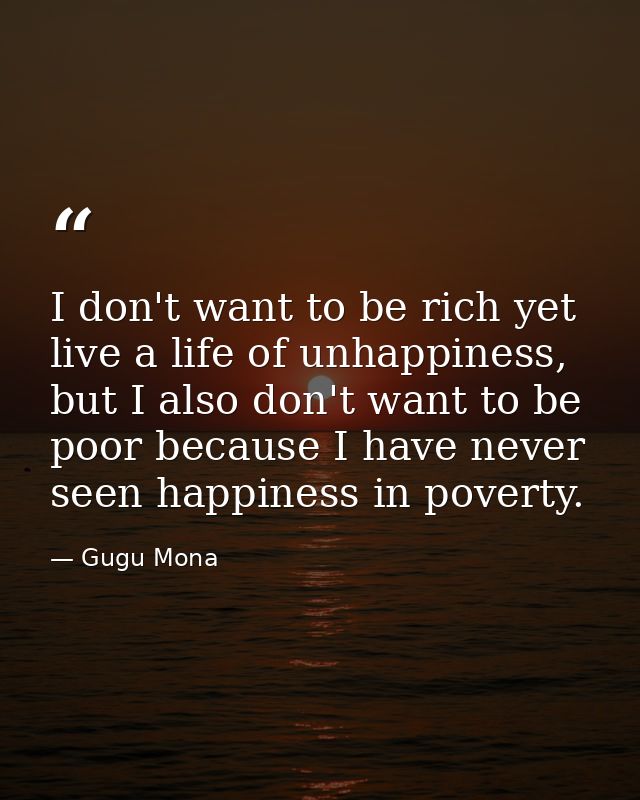I don't want to be rich yet live a life of unhappiness, but I also don't want to be poor because I have never seen happi — Gugu Mona