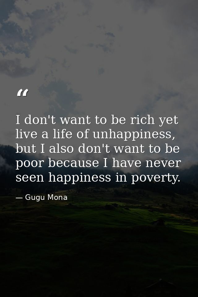 I don't want to be rich yet live a life of unhappiness, but I also don't want to be poor because I have never seen happi — Gugu Mona