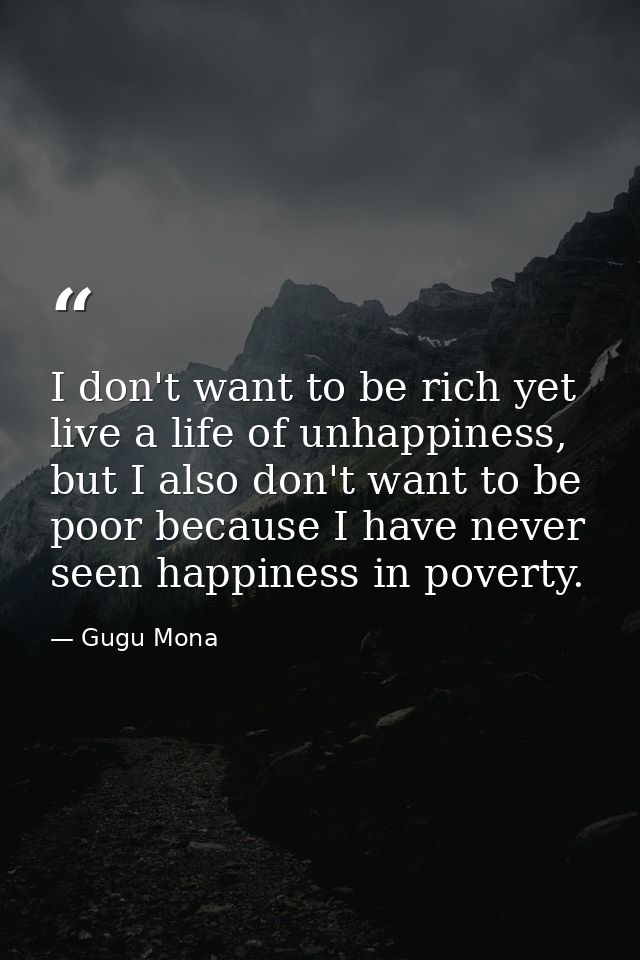 I don't want to be rich yet live a life of unhappiness, but I also don't want to be poor because I have never seen happi — Gugu Mona