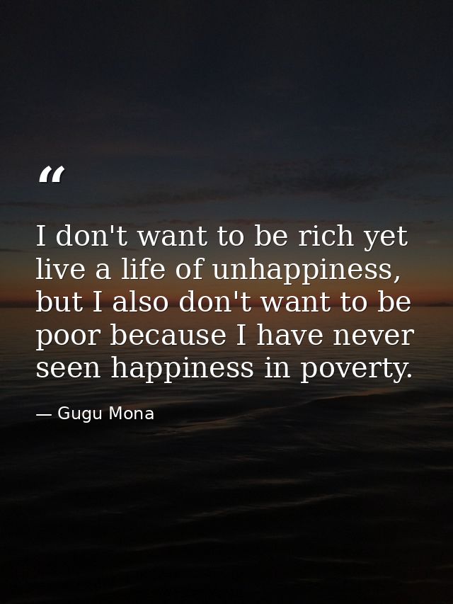 I don't want to be rich yet live a life of unhappiness, but I also don't want to be poor because I have never seen happi — Gugu Mona