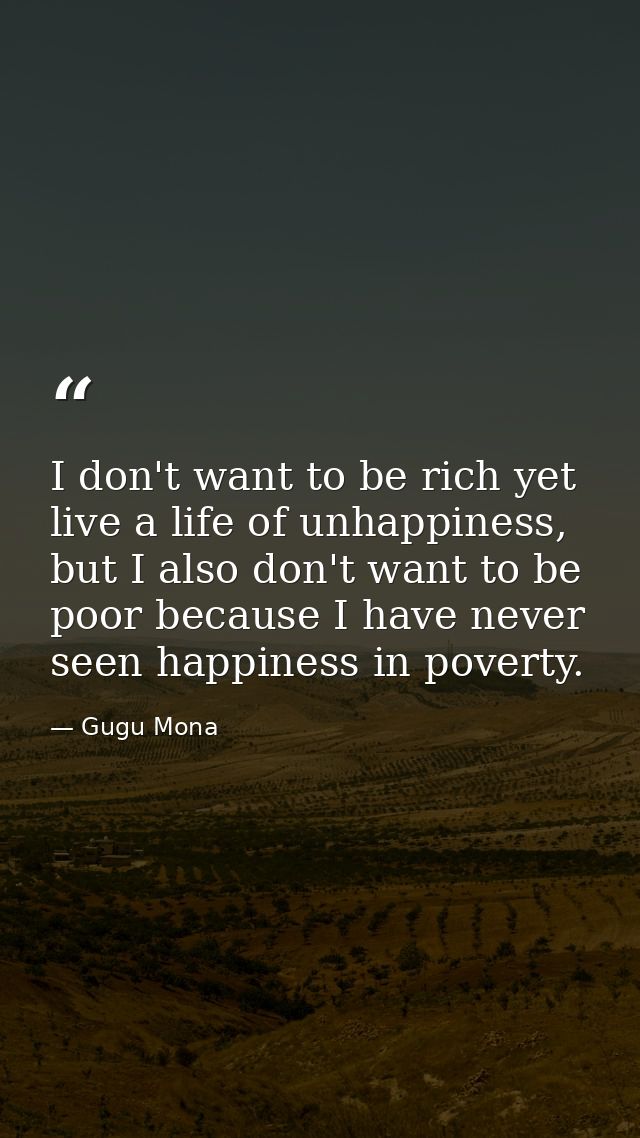 I don't want to be rich yet live a life of unhappiness, but I also don't want to be poor because I have never seen happi — Gugu Mona
