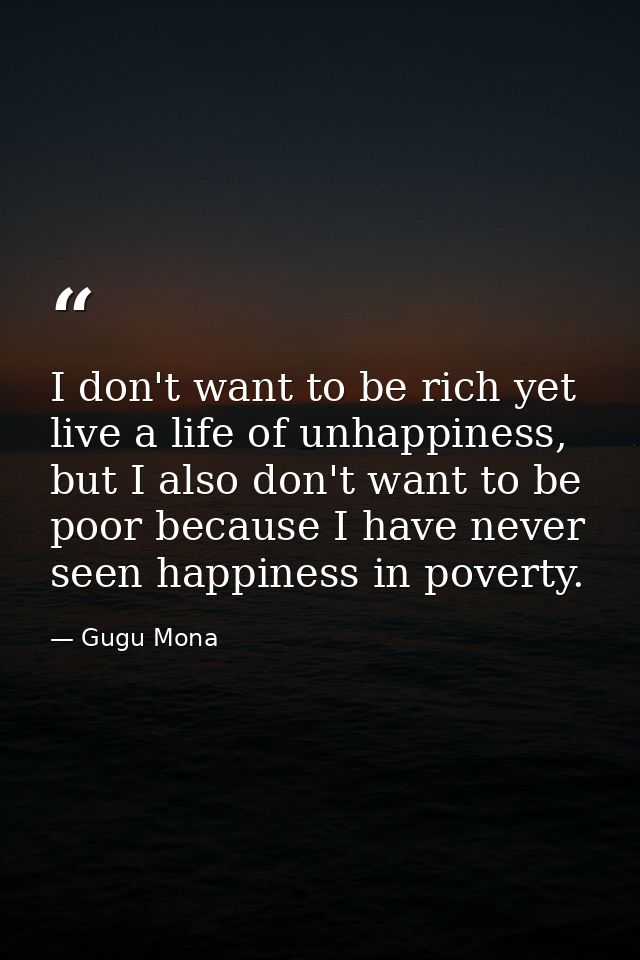 I don't want to be rich yet live a life of unhappiness, but I also don't want to be poor because I have never seen happi — Gugu Mona