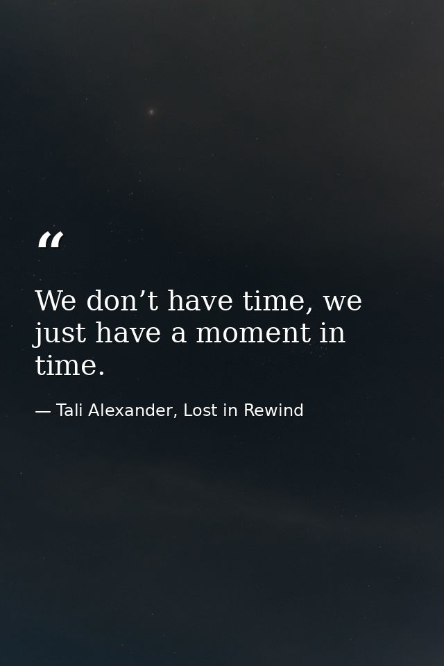 We don’t have time, we just have a moment in time. — Tali Alexander, Lost in Rewind