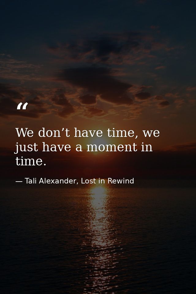 We don’t have time, we just have a moment in time. — Tali Alexander, Lost in Rewind