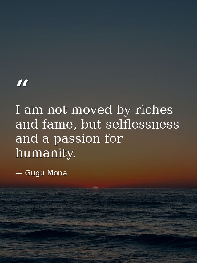 I am not moved by riches and fame, but selflessness and a passion for humanity. — Gugu Mona