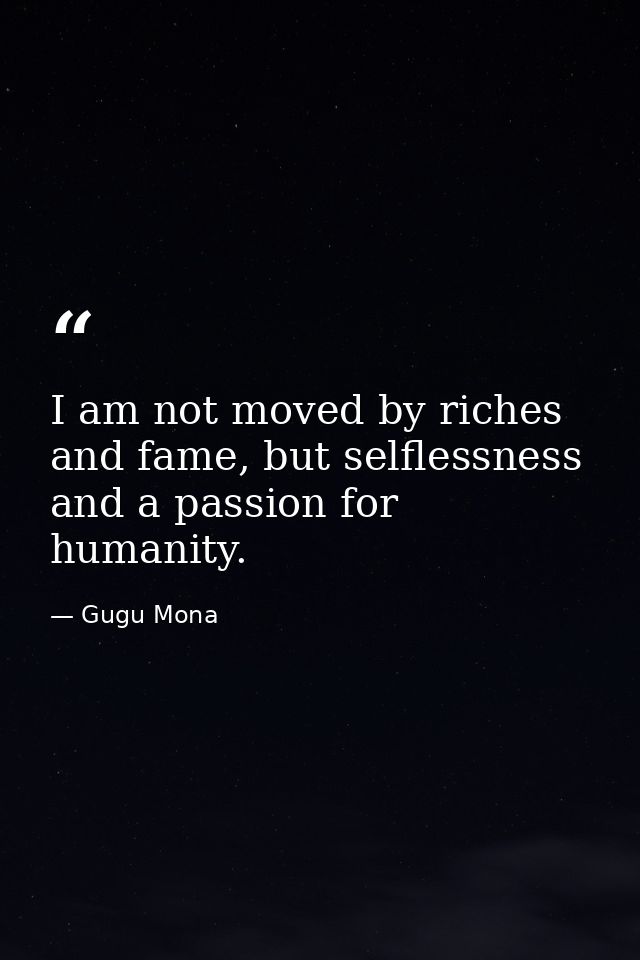 I am not moved by riches and fame, but selflessness and a passion for humanity. — Gugu Mona