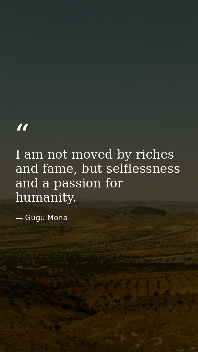 I am not moved by riches and fame, but selflessness and a passion for humanity. — Gugu Mona