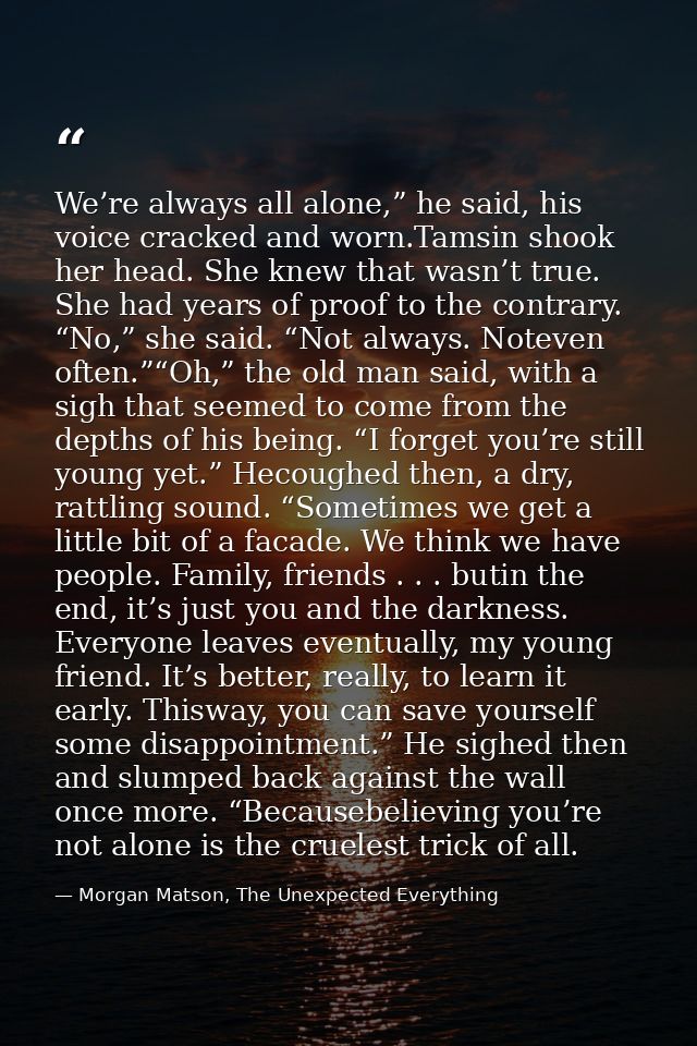 We’re always all alone,” he said, his voice cracked and worn.Tamsin shook her head. She knew that wasn’t true. She had y — Morgan Matson, The Unexpected Everything