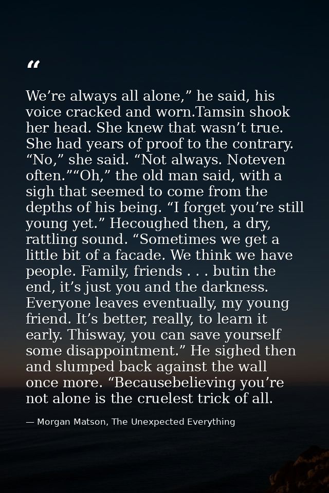We’re always all alone,” he said, his voice cracked and worn.Tamsin shook her head. She knew that wasn’t true. She had y — Morgan Matson, The Unexpected Everything