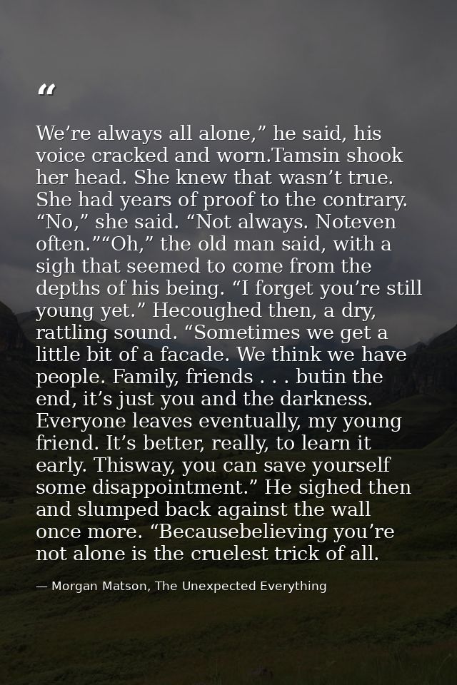 We’re always all alone,” he said, his voice cracked and worn.Tamsin shook her head. She knew that wasn’t true. She had y — Morgan Matson, The Unexpected Everything