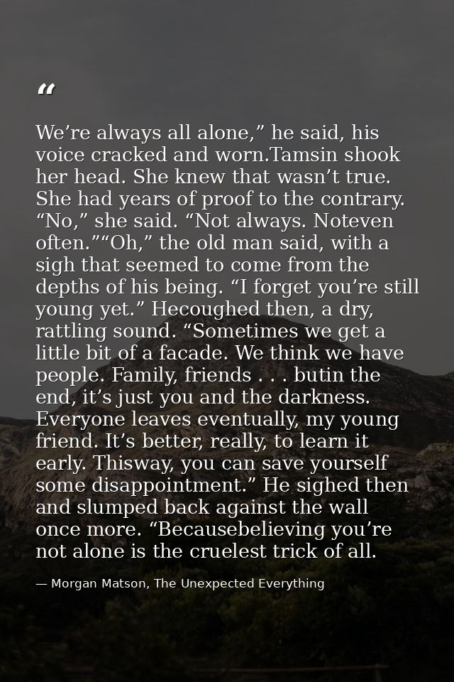 We’re always all alone,” he said, his voice cracked and worn.Tamsin shook her head. She knew that wasn’t true. She had y — Morgan Matson, The Unexpected Everything